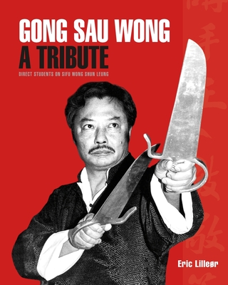 Image of Gong Sau Wong: A Tribute: Direct Students on Sifu Wong Shun Leung: Get a Unique Insight Into the Life and Legacy of a Martial Arts Le