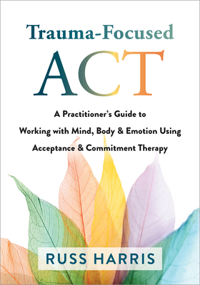 Image of Trauma-Focused ACT: A Practitioner's Guide to Working with Mind Body and Emotion Using Acceptance and Commitment Therapy